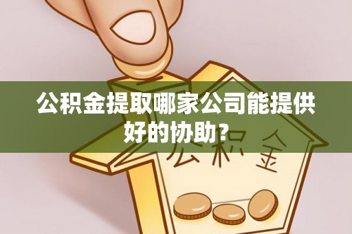 内蒙古公积金提取哪家公司能提供好的协助？