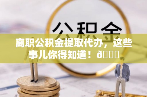 内蒙古离职公积金提取代办，这些事儿你得知道！😎