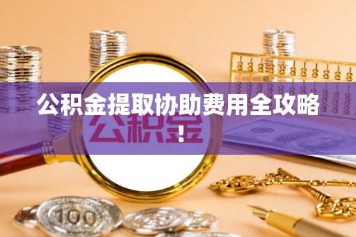 内蒙古公积金提取协助费用全攻略！