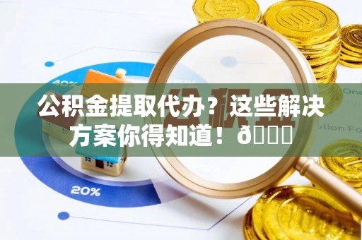 内蒙古公积金提取代办？这些解决方案你得知道！😎