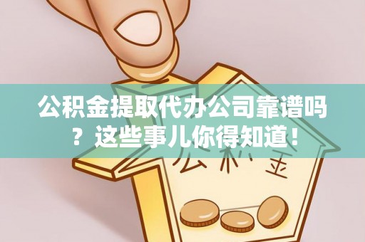 内蒙古公积金提取代办公司靠谱吗？这些事儿你得知道！