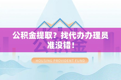 内蒙古公积金提取？找代办办理员准没错！