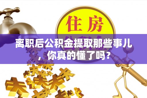 内蒙古离职后公积金提取那些事儿，你真的懂了吗？
