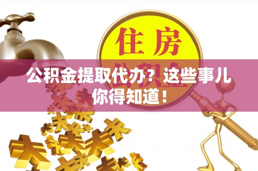 内蒙古公积金提取代办？这些事儿你得知道！