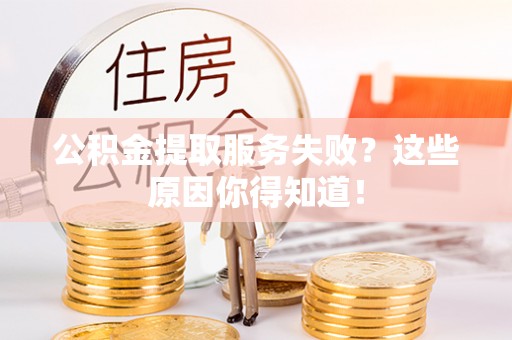 内蒙古公积金提取服务失败？这些原因你得知道！