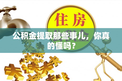 内蒙古公积金提取那些事儿，你真的懂吗？