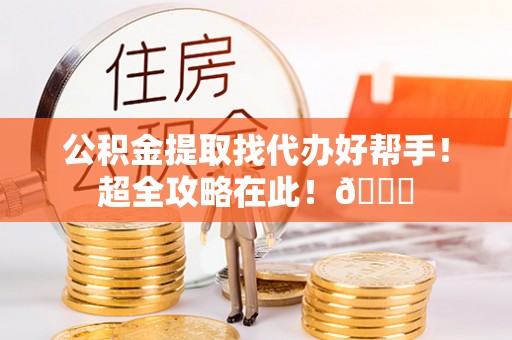 内蒙古公积金提取找代办好帮手！超全攻略在此！😎