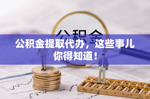 内蒙古公积金提取代办，这些事儿你得知道！