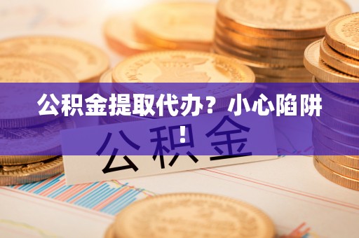 内蒙古公积金提取代办？小心陷阱！