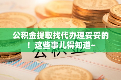 内蒙古公积金提取找代办理妥妥的！这些事儿得知道~