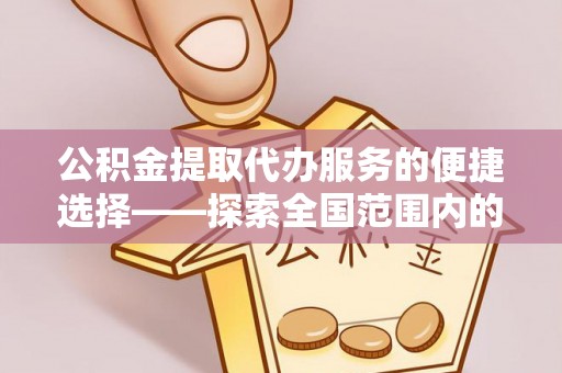 内蒙古公积金提取代办服务的便捷选择——探索全国范围内的优质服务提供商