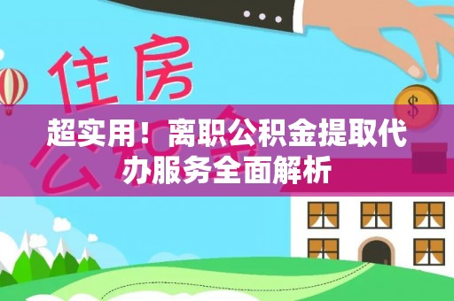 内蒙古超实用！离职公积金提取代办服务全面解析